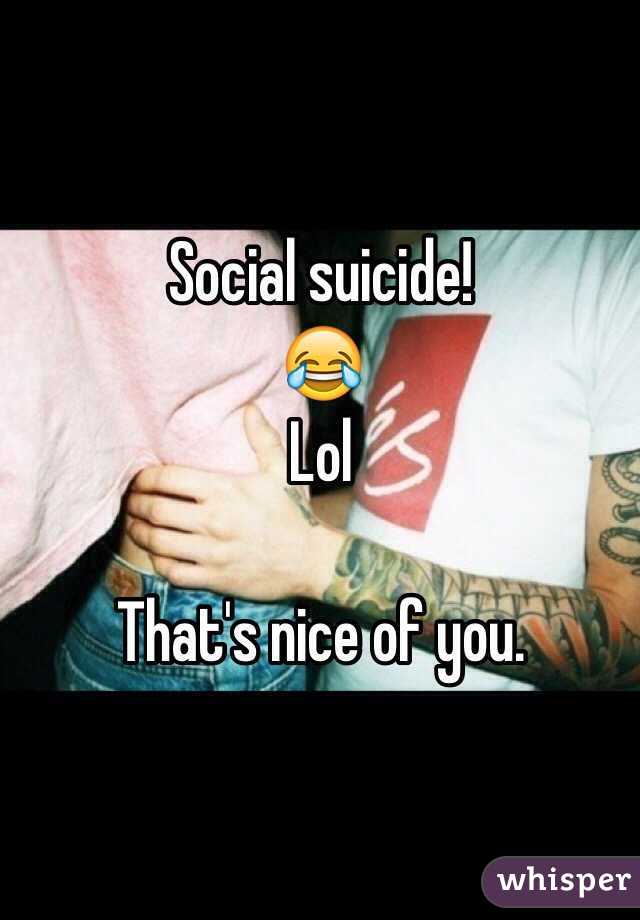 Social suicide!
😂
Lol 

That's nice of you.