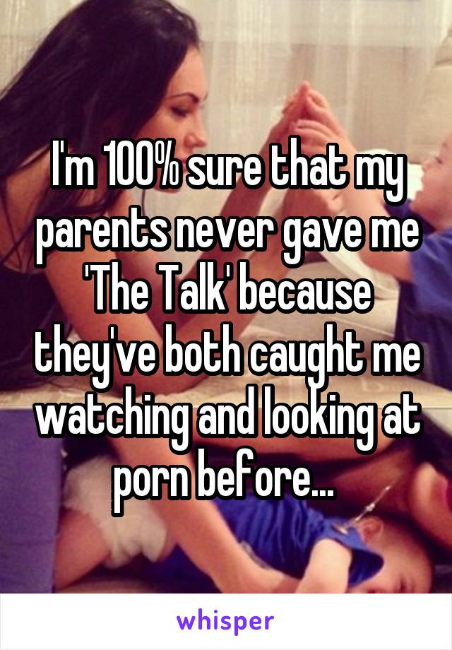 I'm 100% sure that my parents never gave me 'The Talk' because they've both caught me watching and looking at porn before... 