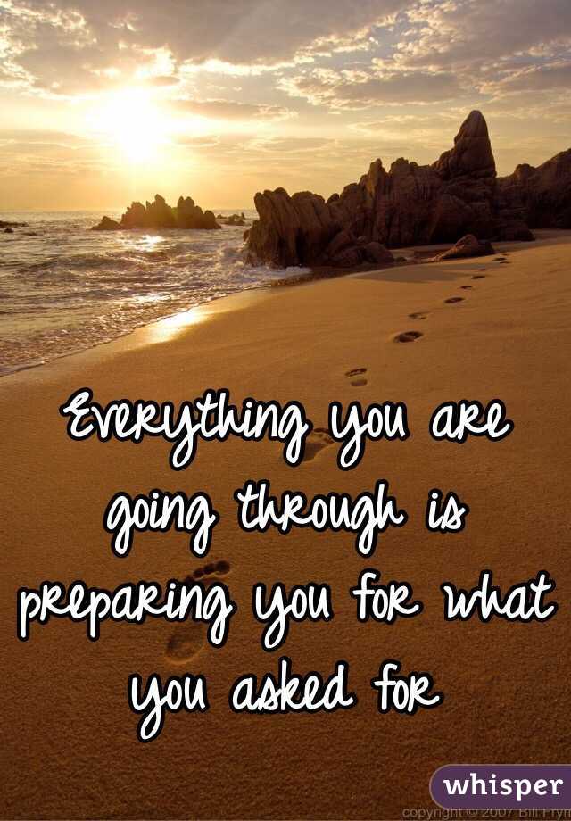 Everything you are going through is preparing you for what you asked for 