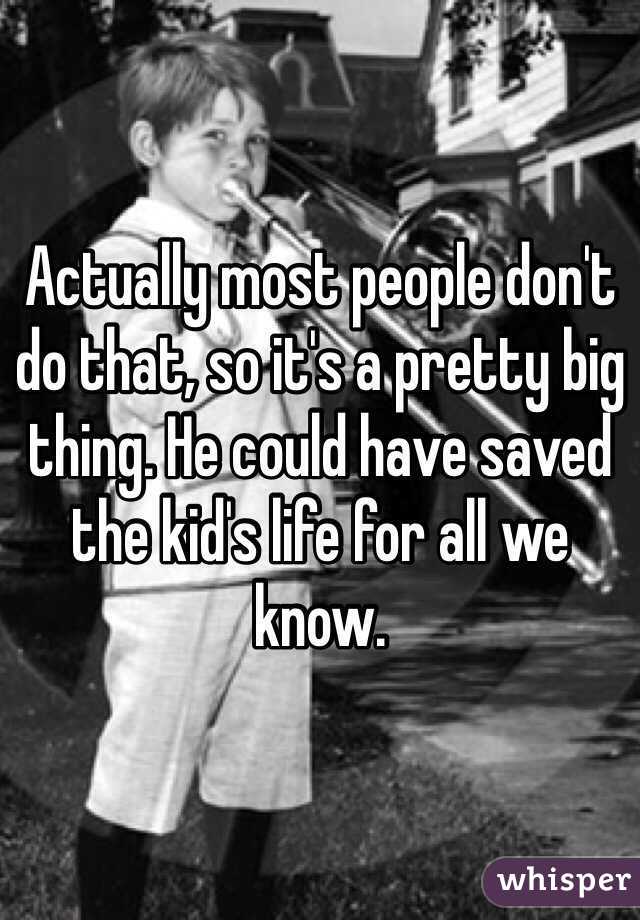 Actually most people don't do that, so it's a pretty big thing. He could have saved the kid's life for all we know.