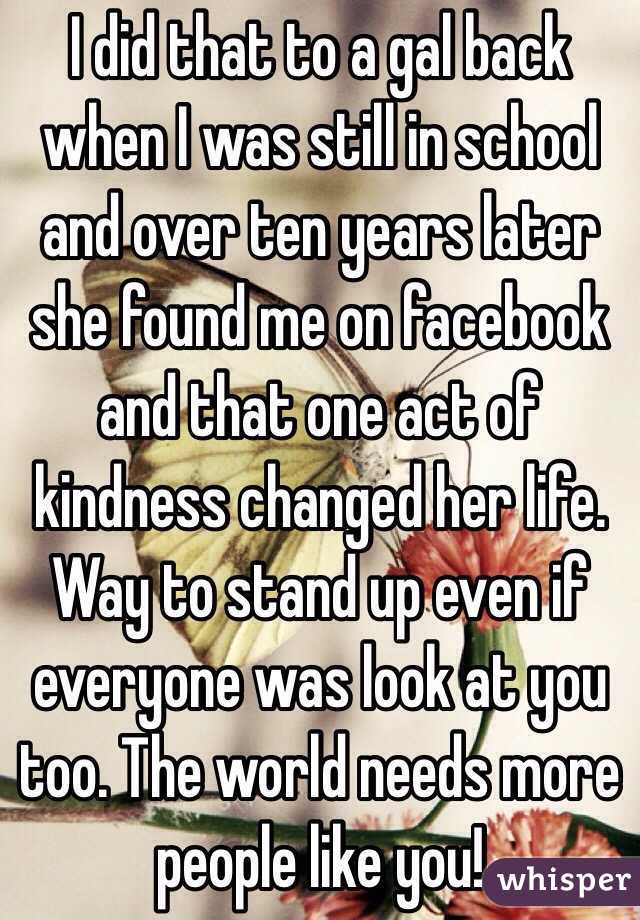 I did that to a gal back when I was still in school and over ten years later she found me on facebook and that one act of kindness changed her life. Way to stand up even if everyone was look at you too. The world needs more people like you!