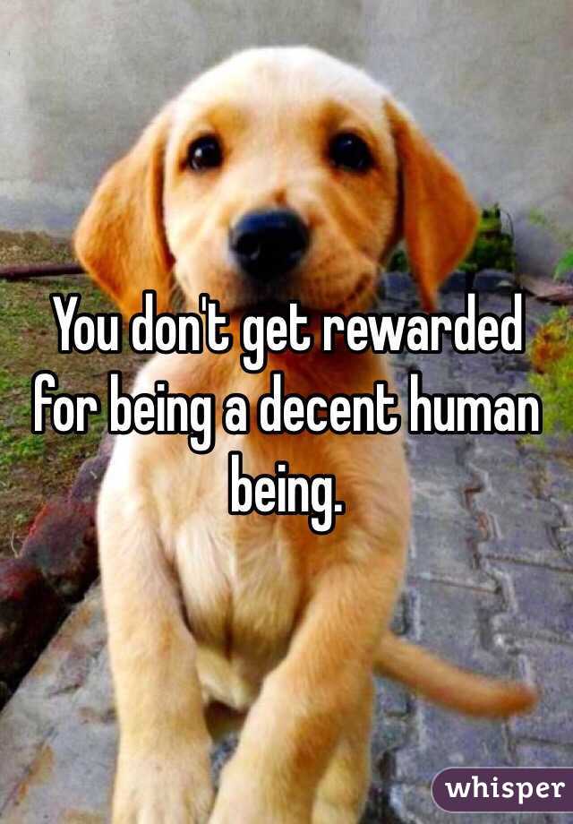 You don't get rewarded for being a decent human being.