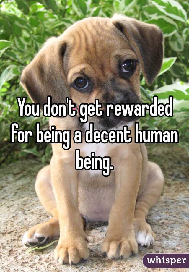 You don't get rewarded for being a decent human being.