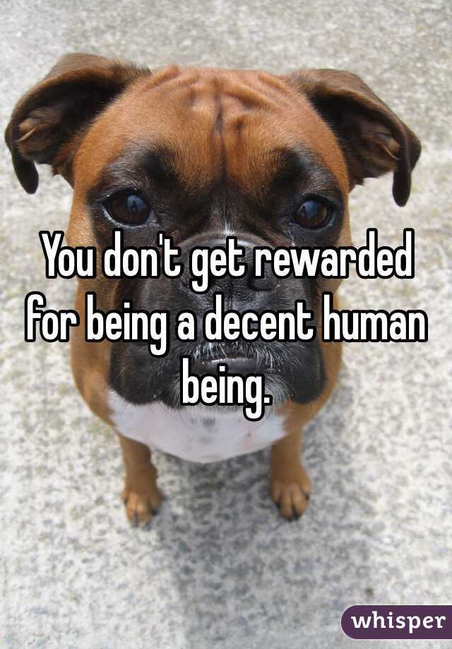 You don't get rewarded for being a decent human being.