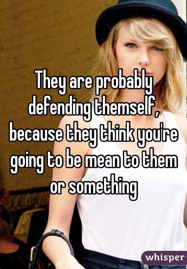 They are probably defending themself, because they think you're going to be mean to them or something