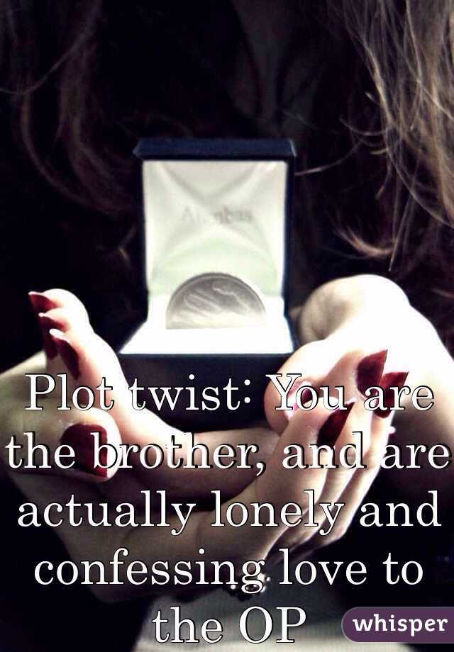 Plot twist: You are the brother, and are actually lonely and confessing love to the OP