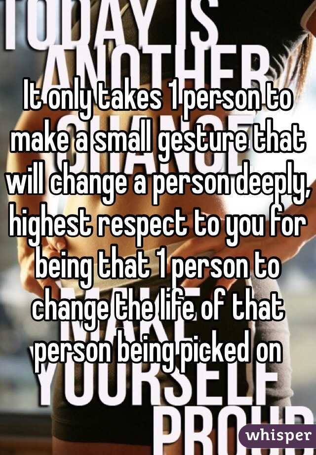 It only takes 1 person to make a small gesture that will change a person deeply, highest respect to you for being that 1 person to change the life of that person being picked on 