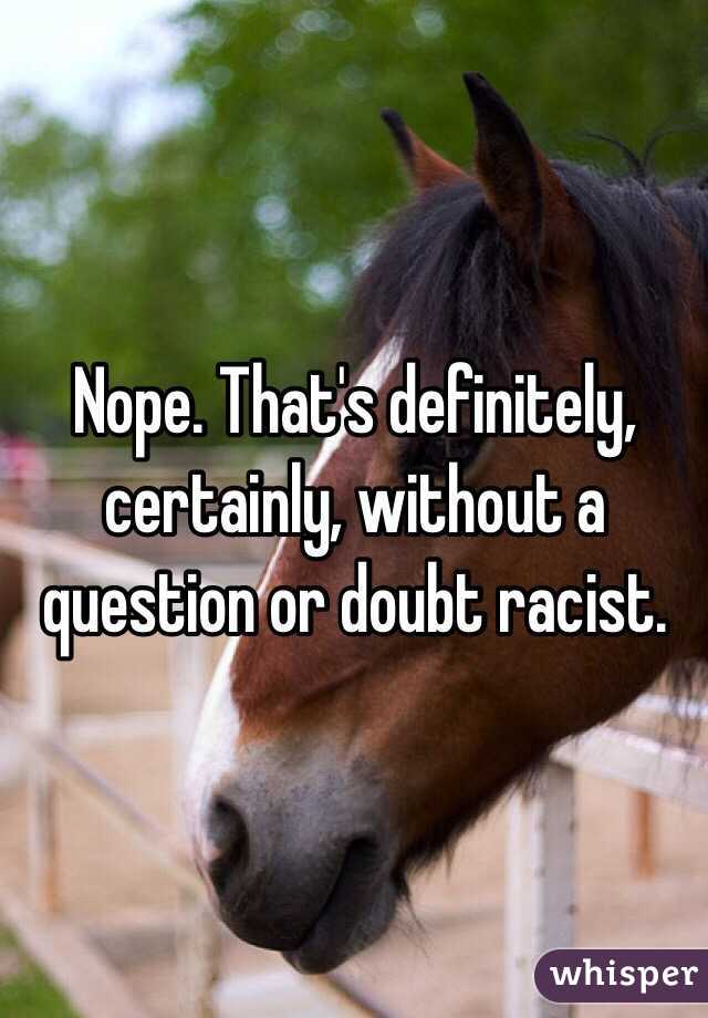 Nope. That's definitely, certainly, without a question or doubt racist.