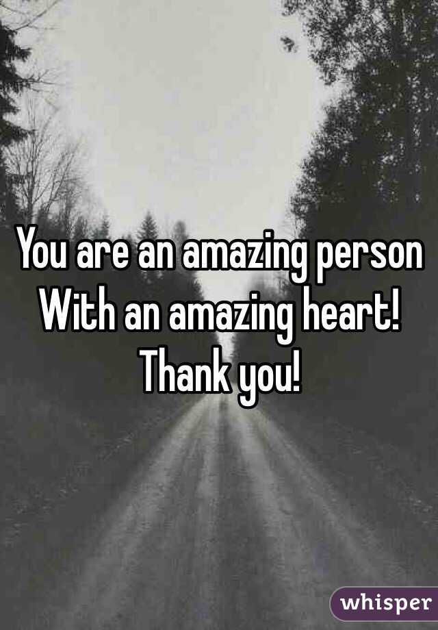 You are an amazing person 
With an amazing heart! 
Thank you! 