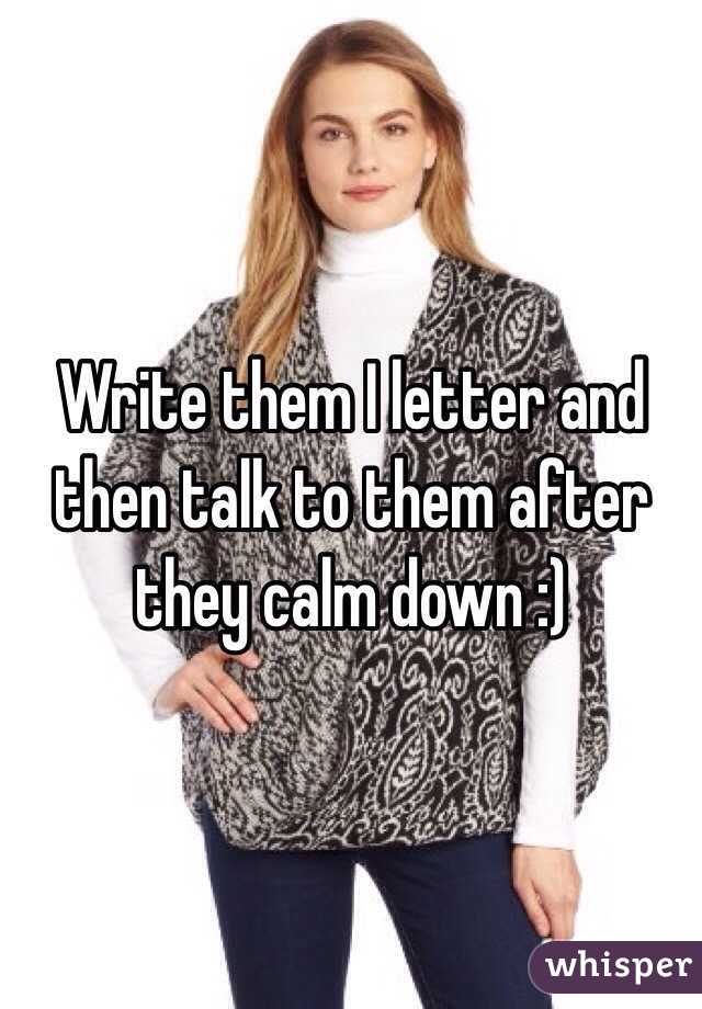 Write them I letter and then talk to them after they calm down :) 