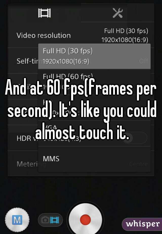 And at 60 fps(frames per second). It's like you could almost touch it.