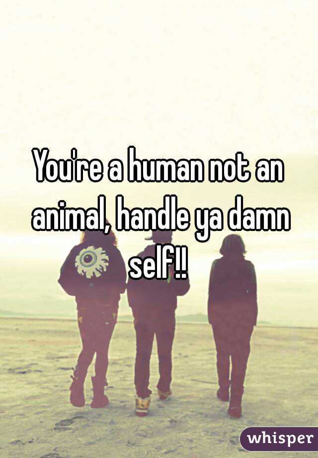 You're a human not an animal, handle ya damn self!! 