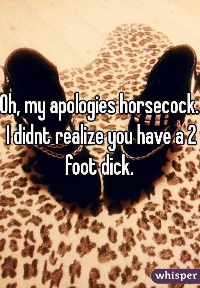 Oh, my apologies horsecock. I didnt realize you have a 2 foot dick. 