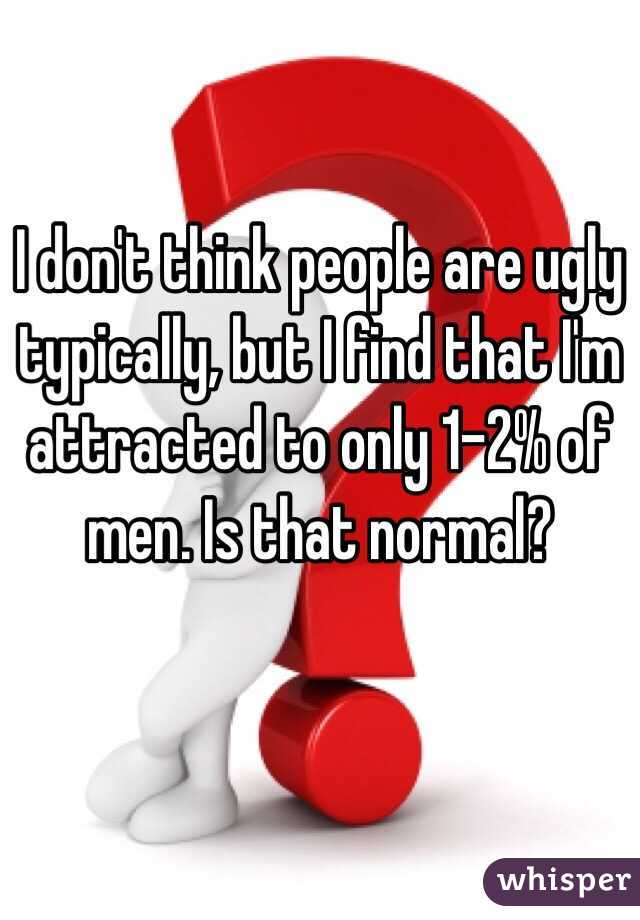 I don't think people are ugly typically, but I find that I'm attracted to only 1-2% of men. Is that normal?