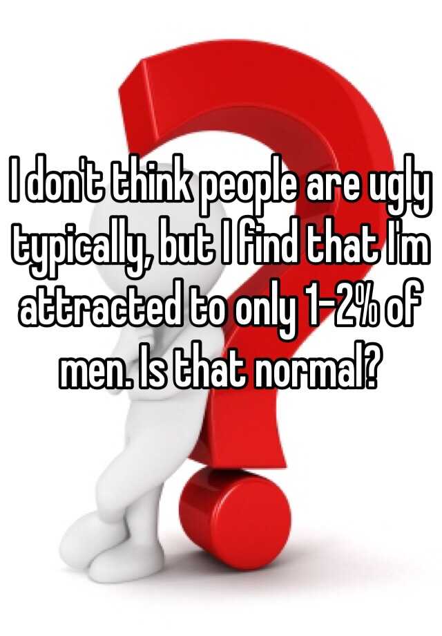 I don't think people are ugly typically, but I find that I'm attracted to only 1-2% of men. Is that normal?