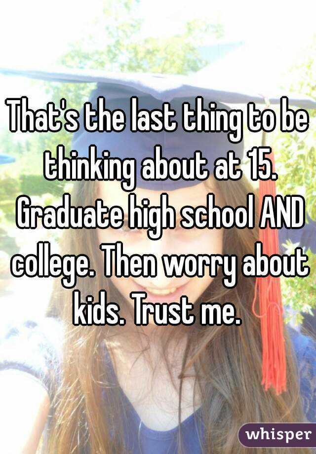 That's the last thing to be thinking about at 15. Graduate high school AND college. Then worry about kids. Trust me. 