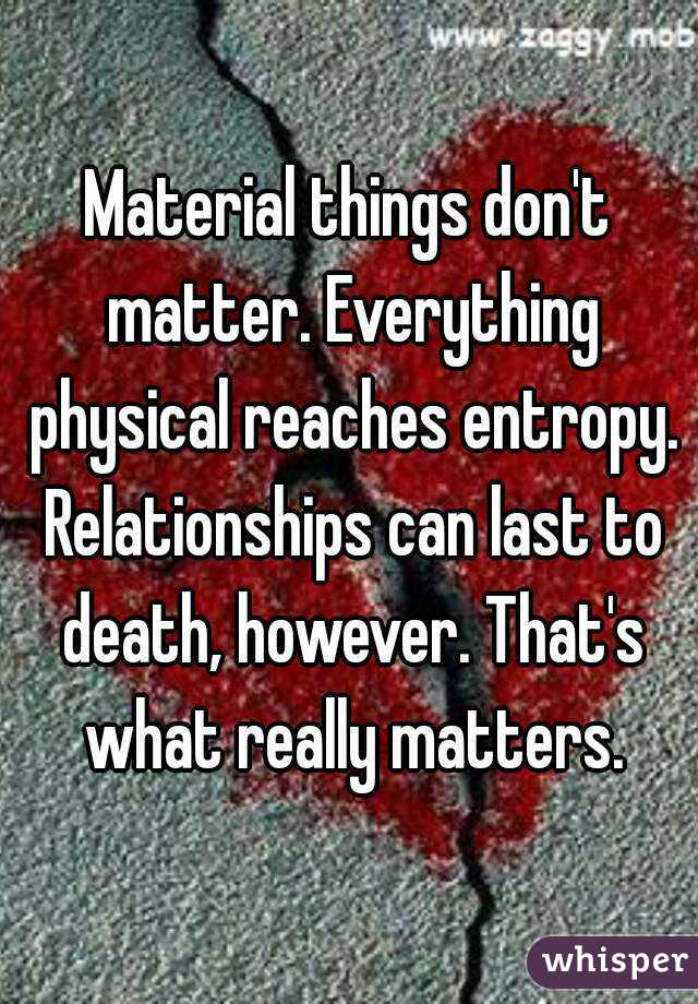 Material things don't matter. Everything physical reaches entropy. Relationships can last to death, however. That's what really matters.