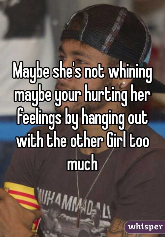 Maybe she's not whining maybe your hurting her feelings by hanging out with the other Girl too much