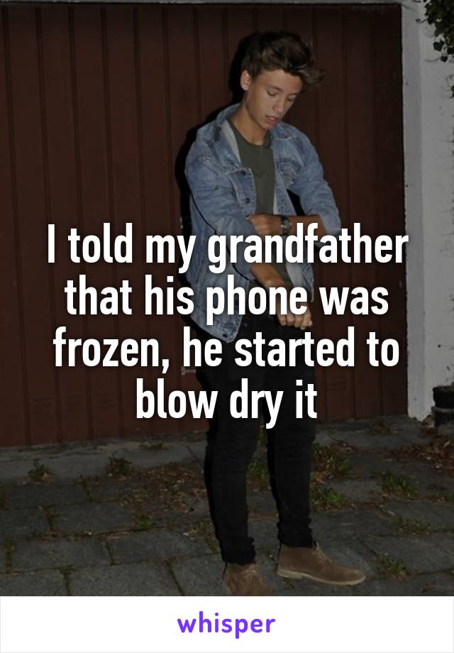 I told my grandfather that his phone was frozen, he started to blow dry it