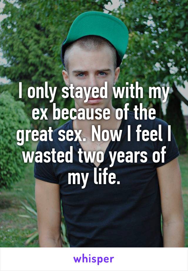 I only stayed with my ex because of the great sex. Now I feel I wasted two years of my life.