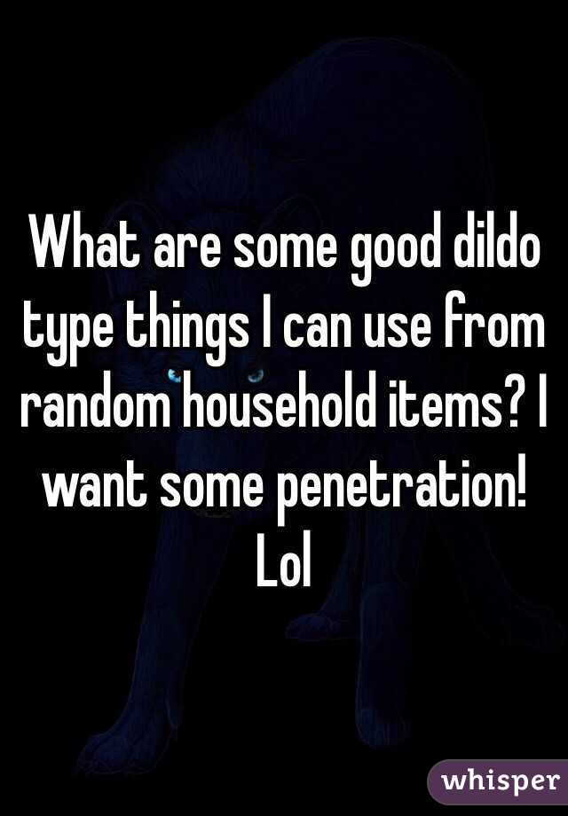 What are some good dildo type things I can use from random household items? I want some penetration! Lol 