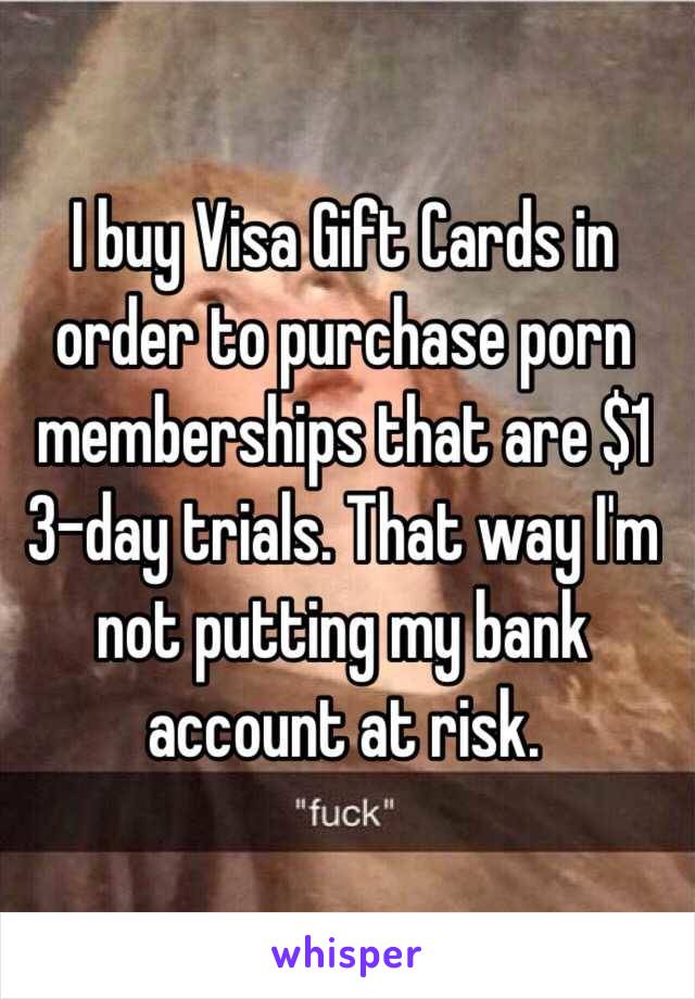 I buy Visa Gift Cards in order to purchase porn memberships that are $1 3-day trials. That way I'm not putting my bank account at risk. 