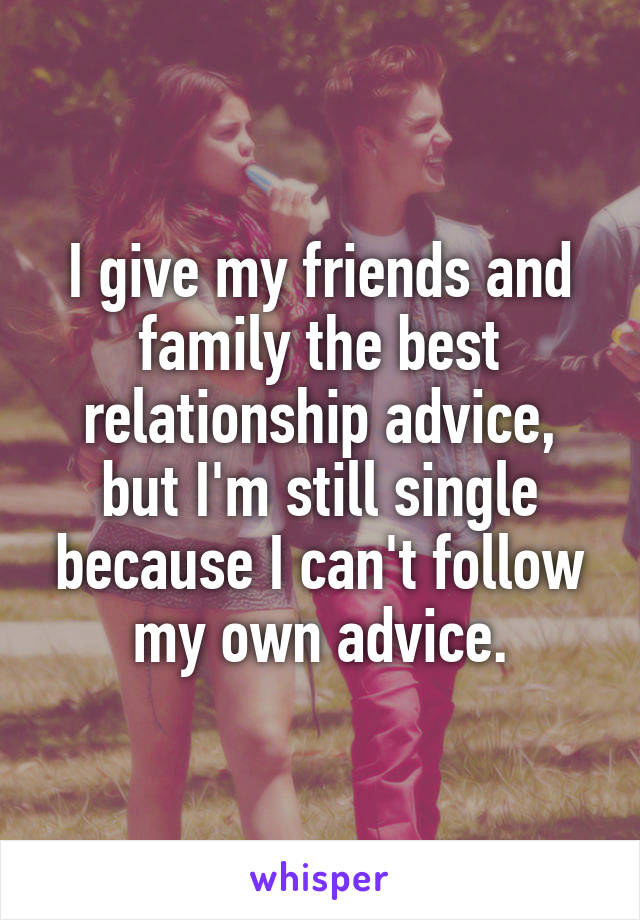 I give my friends and family the best relationship advice, but I'm still single because I can't follow my own advice.