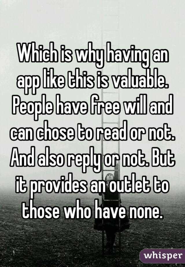 Which is why having an app like this is valuable. People have free will and can chose to read or not. And also reply or not. But it provides an outlet to those who have none.