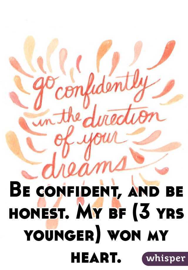 Be confident, and be honest. My bf (3 yrs younger) won my heart. 