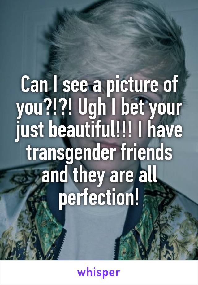 Can I see a picture of you?!?! Ugh I bet your just beautiful!!! I have transgender friends and they are all perfection!