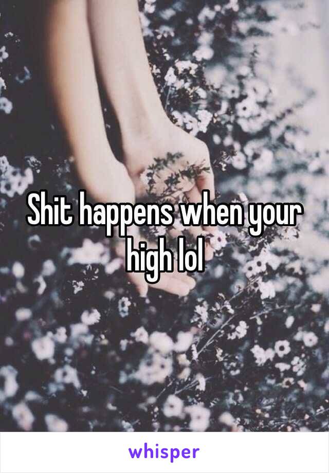 Shit happens when your high lol