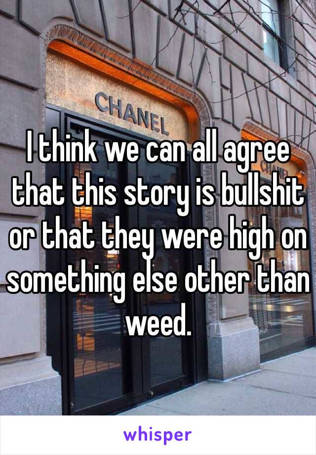 I think we can all agree that this story is bullshit or that they were high on something else other than weed. 