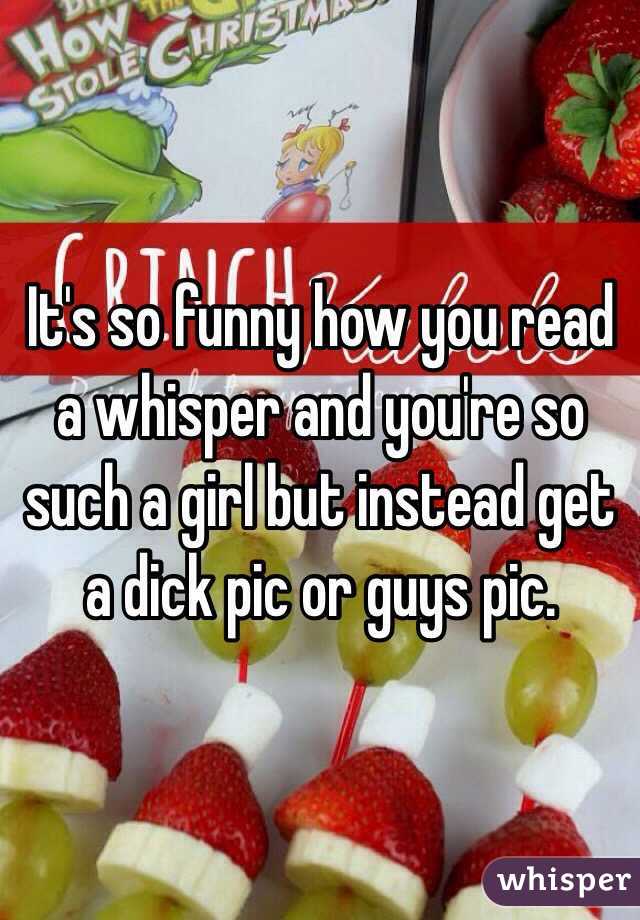 It's so funny how you read a whisper and you're so such a girl but instead get a dick pic or guys pic.
