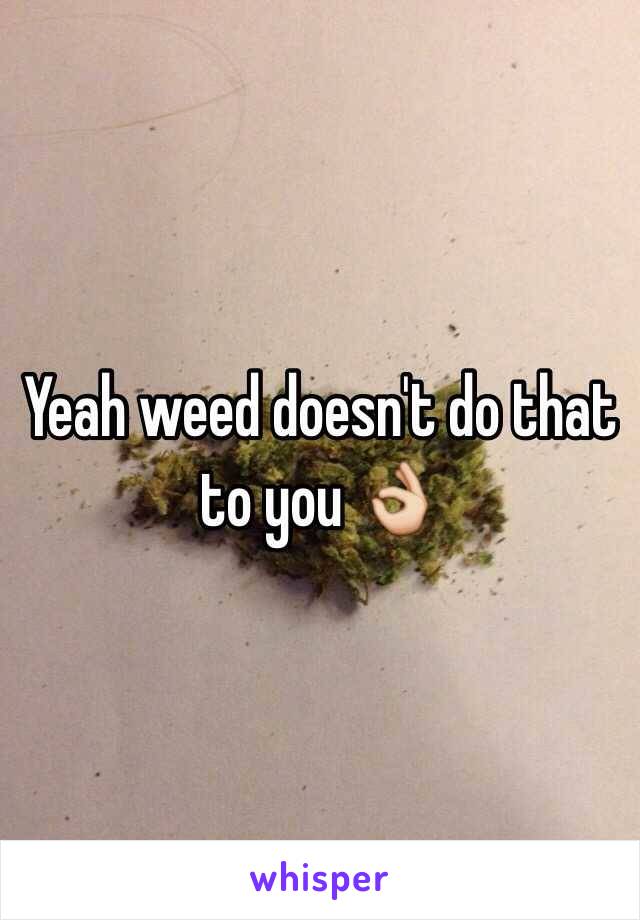 Yeah weed doesn't do that to you 👌 