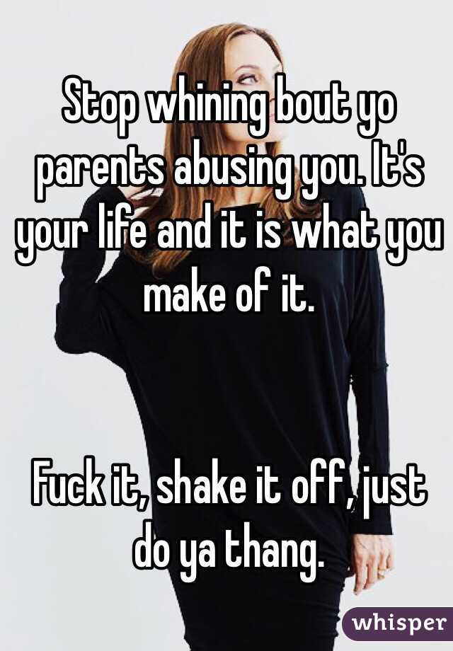 Stop whining bout yo parents abusing you. It's your life and it is what you make of it. 


Fuck it, shake it off, just do ya thang.