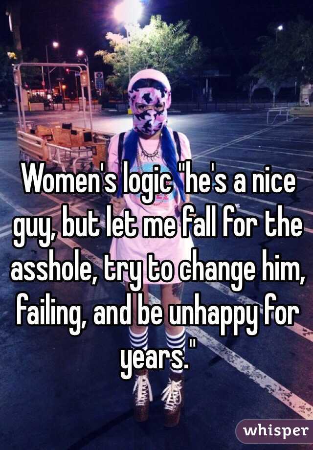 Women's logic "he's a nice guy, but let me fall for the asshole, try to change him, failing, and be unhappy for years."