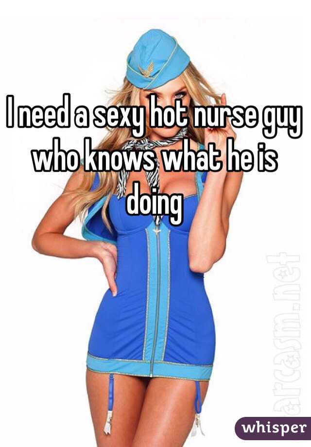 I need a sexy hot nurse guy who knows what he is doing 