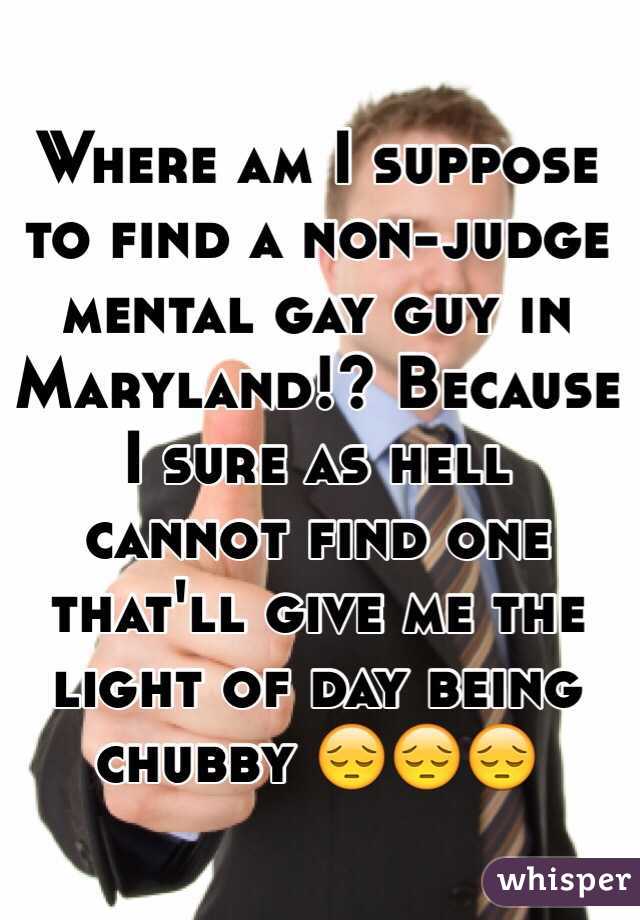Where am I suppose to find a non-judge mental gay guy in Maryland!? Because I sure as hell cannot find one that'll give me the light of day being chubby 😔😔😔