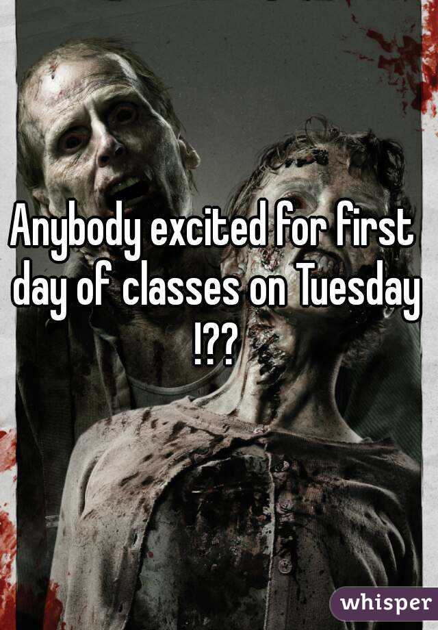 Anybody excited for first day of classes on Tuesday !??