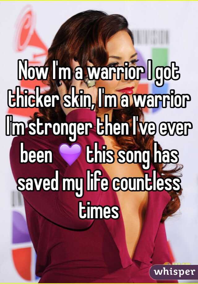Now I'm a warrior I got thicker skin, I'm a warrior I'm stronger then I've ever been 💜 this song has saved my life countless times 