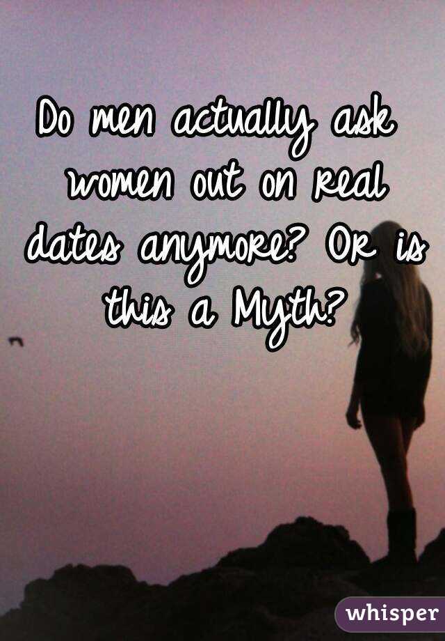 Do men actually ask women out on real dates anymore? Or is this a Myth?