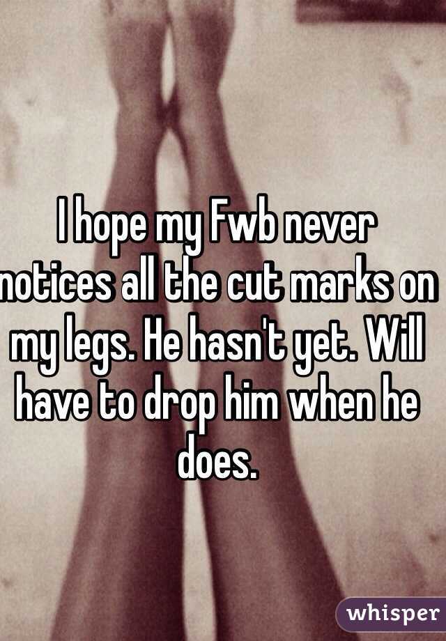 I hope my Fwb never notices all the cut marks on my legs. He hasn't yet. Will have to drop him when he does. 