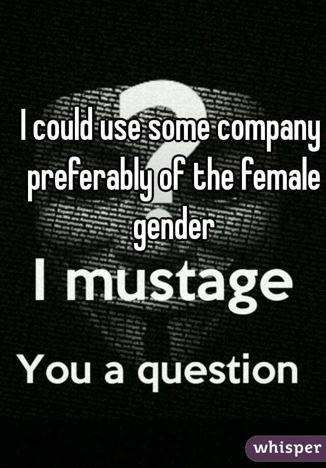I could use some company preferably of the female gender