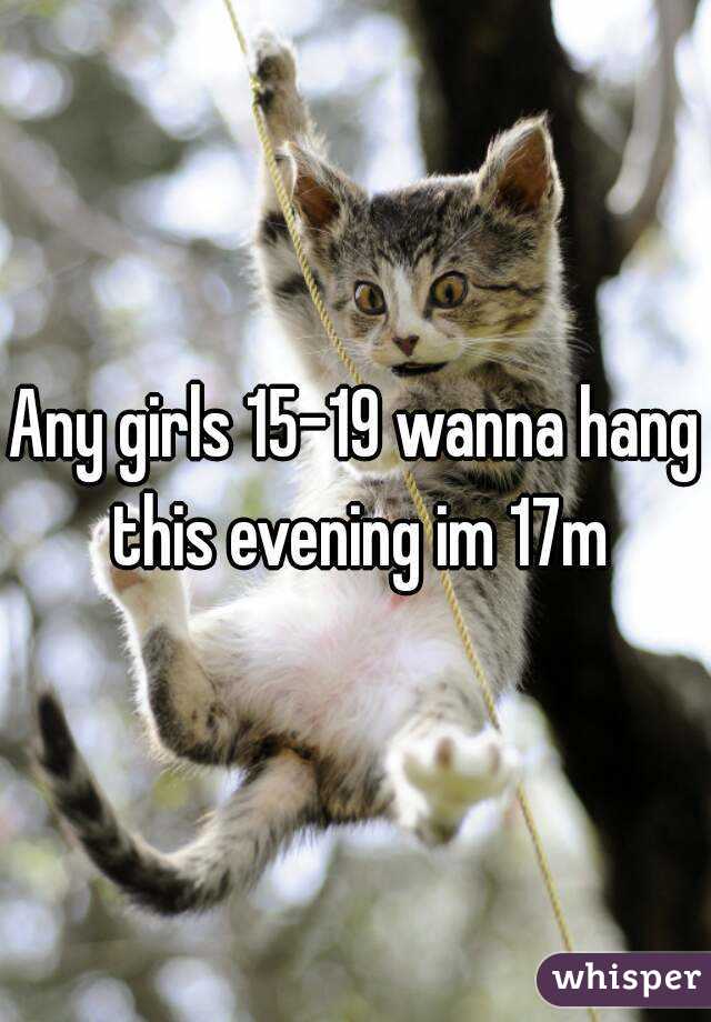 Any girls 15-19 wanna hang this evening im 17m
