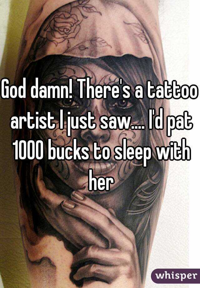 God damn! There's a tattoo artist I just saw.... I'd pat 1000 bucks to sleep with her