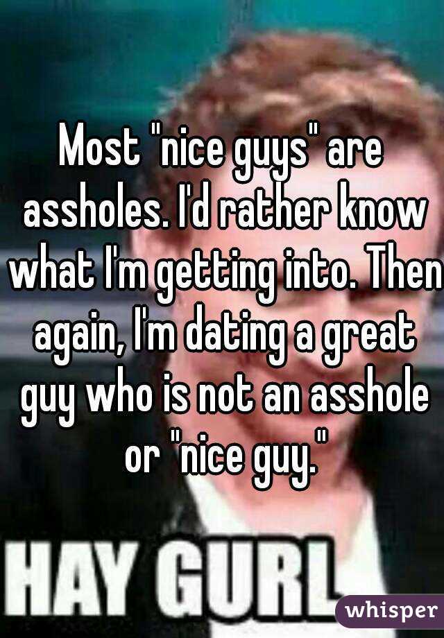 Most "nice guys" are assholes. I'd rather know what I'm getting into. Then again, I'm dating a great guy who is not an asshole or "nice guy."