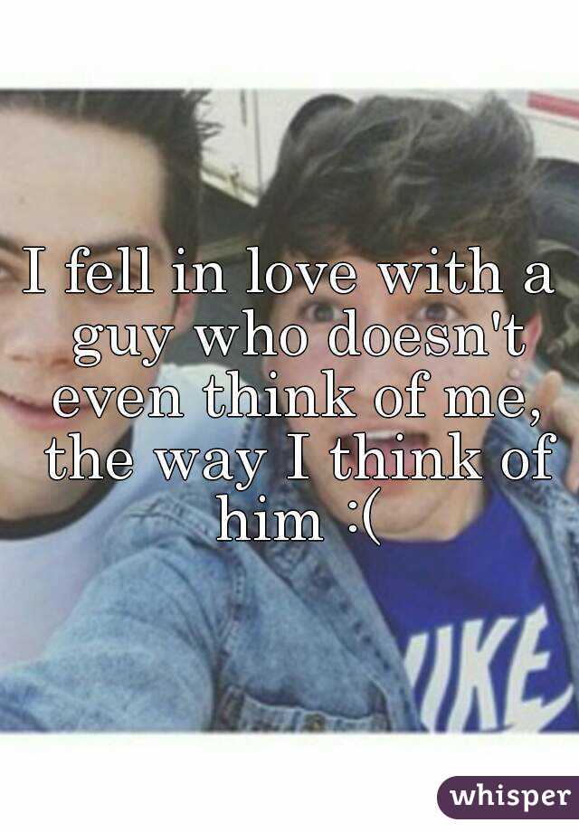 I fell in love with a guy who doesn't even think of me, the way I think of him :(