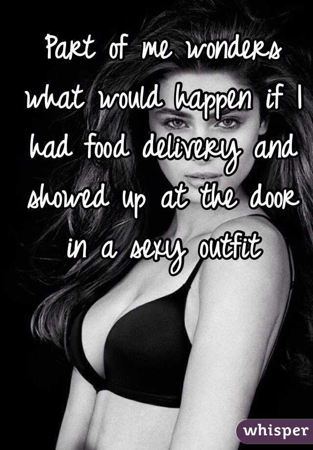 Part of me wonders what would happen if I had food delivery and showed up at the door in a sexy outfit 
