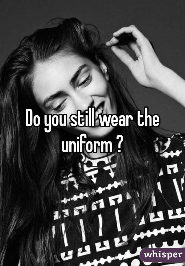 Do you still wear the uniform ?

