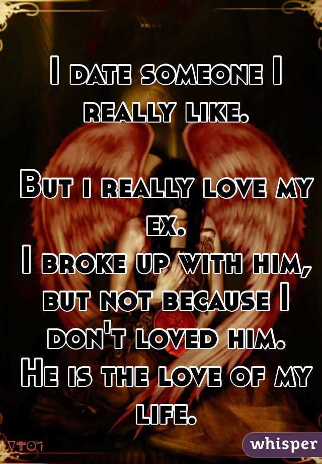 I date someone I really like. 

But i really love my ex.
I broke up with him, but not because I don't loved him.
He is the love of my life.